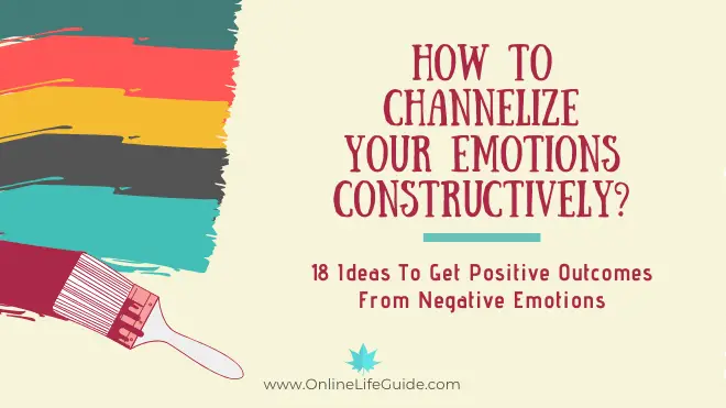 How To Channelize Your Emotions Constructively – 18 Ideas To Get Positive Outcomes From Negative Emotions
